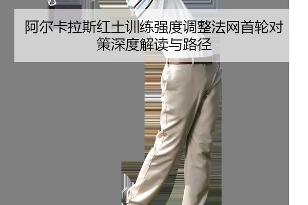 阿尔卡拉斯红土训练强度调整法网首轮对策深度解读与路径