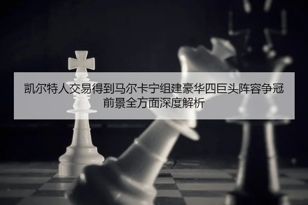 凯尔特人交易得到马尔卡宁组建豪华四巨头阵容争冠前景全方面深度解析