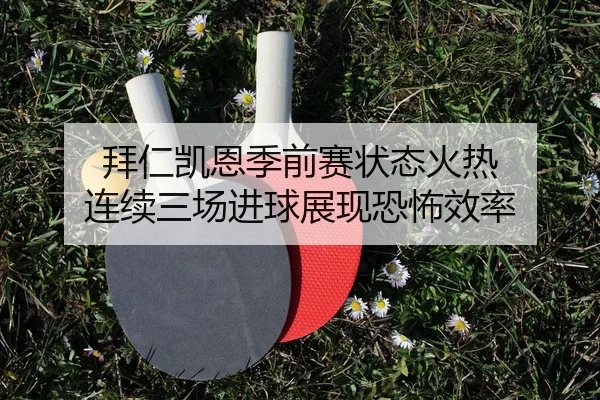 拜仁凯恩季前赛状态火热 连续三场进球展现恐怖效率